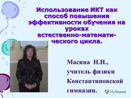 Использование ИКТ как способ повышения эффективности обучения на уроках естественно-математи- ческого цикла. Масина Н.Н., учитель физики Константиновской.