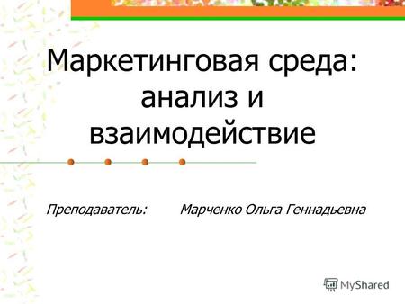 Маркетинговая среда: анализ и взаимодействие Преподаватель: Марченко Ольга Геннадьевна.