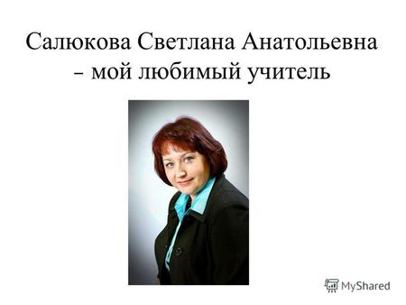 Салюкова Светлана Анатольевна – мой любимый учитель.