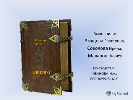 Вальтер Скотт АЙВЕНГО Выполнили: Ртищева Екатерина, Соколова Ирина, Макаров Никита Руководители: ИВАНОВА Н.А., БЕЛОКУРОВА М.Я.