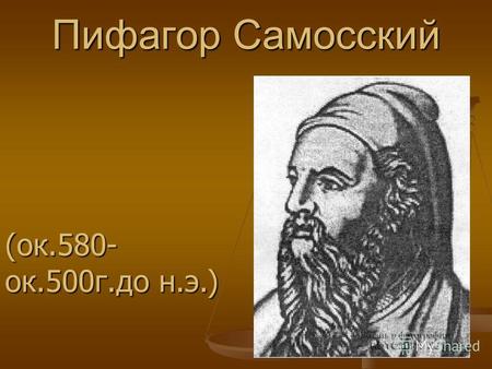 Пифагор Самосский (ок.580- ок.500г.до н.э.). Пифагор жил в шестом веке до нашей эры, имел красивую внешность, носил длинную бороду. Пифагор - это прозвище,