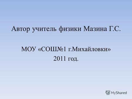 Автор учитель физики Мазина Г.С. МОУ «СОШ1 г.Михайловки» 2011 год.