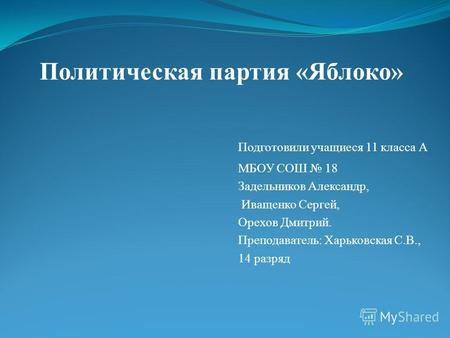 Политическая партия «Яблоко» Подготовили учащиеся 11 класса А МБОУ СОШ 18 Задельников Александр, Иващенко Сергей, Орехов Дмитрий. Преподаватель: Харьковская.