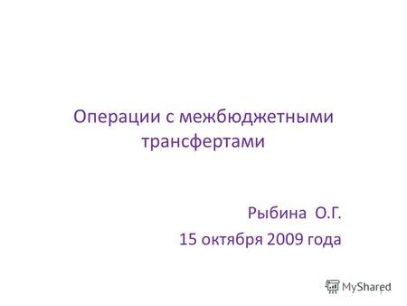Операции с межбюджетными трансфертами Рыбина О.Г. 15 октября 2009 года 1.