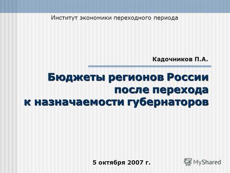 5 октября 2007 г. Бюджеты регионов России после перехода к назначаемости губернаторов Институт экономики переходного периода Кадочников П.А.