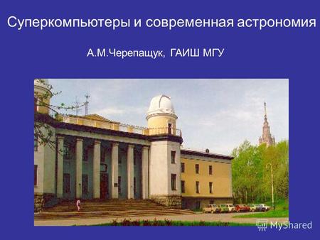 А.М.Черепащук, ГАИШ МГУ Суперкомпьютеры и современная астрономия.