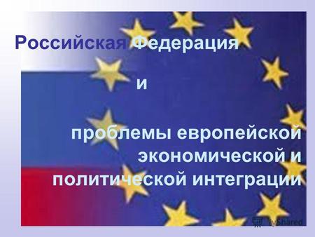 Проблемы европейской экономической и политической интеграции Российская Федерация и.