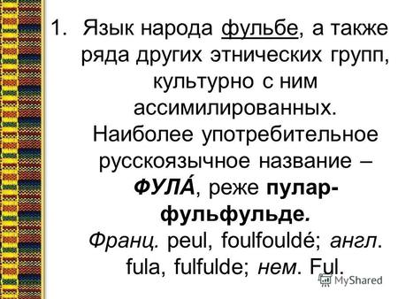 1.Язык народа фульбе, а также ряда других этнических групп, культурно с ним ассимилированных. Наиболее употребительное русскоязычное название – ФУЛÁ, реже.