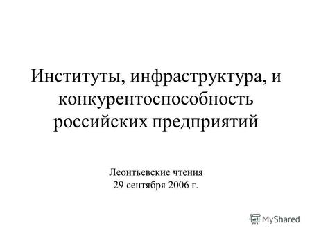 Институты, инфраструктура, и конкурентоспособность российских предприятий Леонтьевские чтения 29 сентября 2006 г.