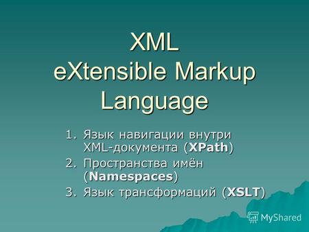XML eXtensible Markup Language 1.Язык навигации внутри XML-документа (XPath) 2.Пространства имён (Namespaces) 3.Язык трансформаций (XSLT)