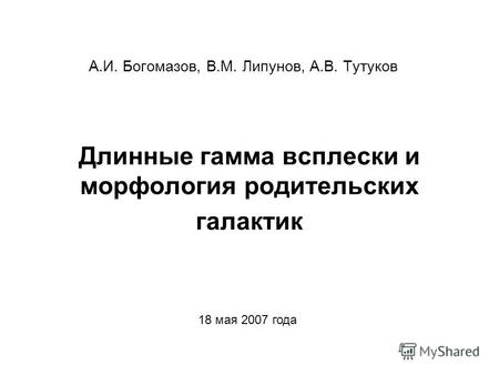 Длинные гамма всплески и морфология родительских галактик А.И. Богомазов, В.М. Липунов, А.В. Тутуков 18 мая 2007 года.