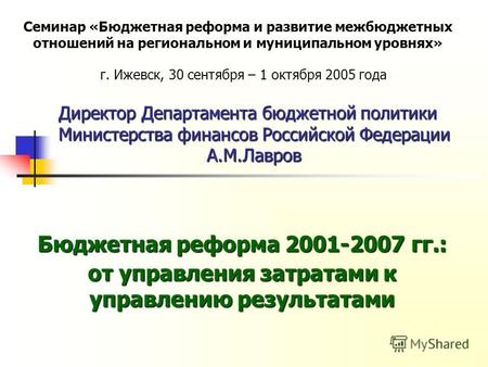 Директор Департамента бюджетной политики Министерства финансов Российской Федерации А.М.Лавров г. Ижевск, 30 сентября – 1 октября 2005 года Семинар «Бюджетная.