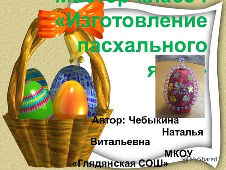 Мастер-класс : «Изготовление пасхального яйца» Автор: Чебыкина Наталья Витальевна МКОУ «Глядянская СОШ»