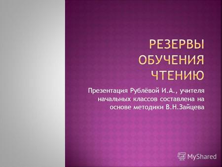 Презентация Рублёвой И.А., учителя начальных классов составлена на основе методики В.Н.Зайцева.