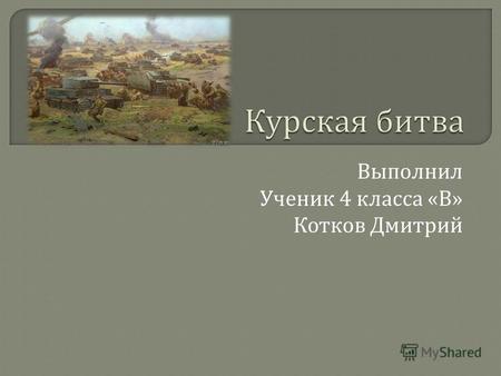 Выполнил Ученик 4 класса « В » Котков Дмитрий Курская битва началась в 1943 году 5 июля и продолжалась по 23 августа.