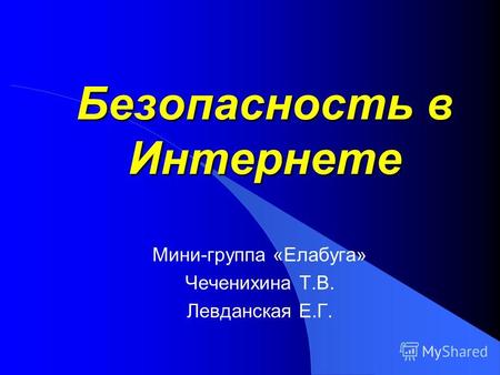 Безопасность в Интернете Мини-группа «Елабуга» Чеченихина Т.В. Левданская Е.Г.
