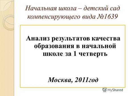Начальная школа – детский сад компенсирующего вида 1639 Анализ результатов качества образования в начальной школе за 1 четверть Москва, 2011год.