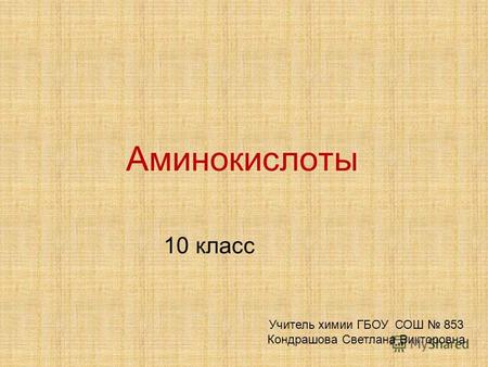 Аминокислоты 10 класс Учитель химии ГБОУ СОШ 853 Кондрашова Светлана Викторовна.