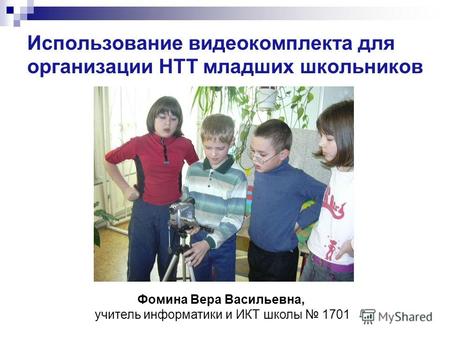 Использование видеокомплекта для организации НТТ младших школьников Фомина Вера Васильевна, учитель информатики и ИКТ школы 1701.
