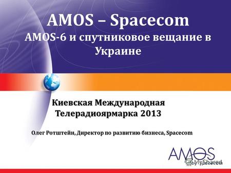 AMOS – Spacecom AMOS-6 и спутниковое вещание в Украине Киевская Международная Телерадиоярмарка 2013 Олег Ротштейн, Директор по развитию бизнеса, Spacecom.