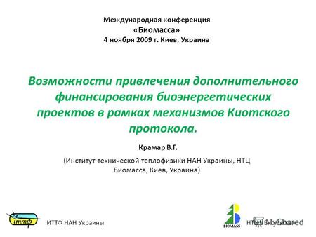 Крамар В.Г. Международная конференция «Биомасса» 4 ноября 2009 г. Киев, Украина Возможности привлечения дополнительного финансирования биоэнергетических.