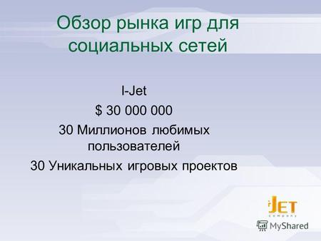 I-Jet - Social Games Publisher Обзор рынка игр для социальных сетей I-Jet $ 30 000 000 30 Миллионов любимых пользователей 30 Уникальных игровых проектов.