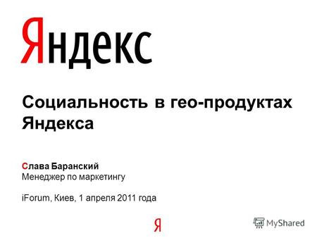Социальность в гео-продуктах Яндекса Слава Баранский Менеджер по маркетингу iForum, Киев, 1 апреля 2011 года.