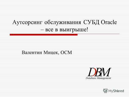 1 Аутсорсинг обслуживания СУБД Oracle – все в выигрыше! Валентин Мицек, OCM.