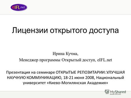 Лицензии открытого доступа Ирина Кучма, Менеджер программы Открытый доступ, eIFL.net Презентация на семинаре ОТКРЫТЫЕ РЕПОЗИТАРИИ: УЛУЧШАЯ НАУЧНУЮ КОММУНИКАЦИЮ,