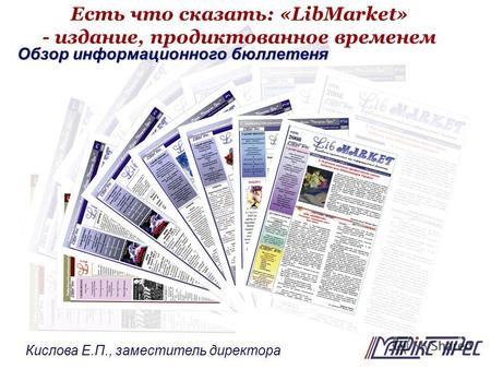 Есть что сказать: «LibMarket» - издание, продиктованное временем Обзор информационного бюллетеня Кислова Е.П., заместитель директора.