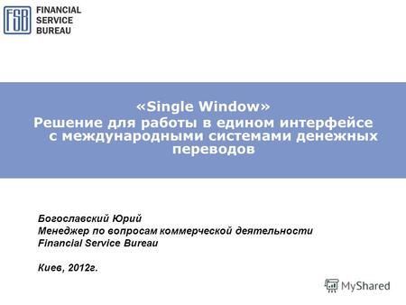 «Single Window» Решение для работы в едином интерфейсе с международными системами денежных переводов Богославский Юрий Менеджер по вопросам коммерческой.