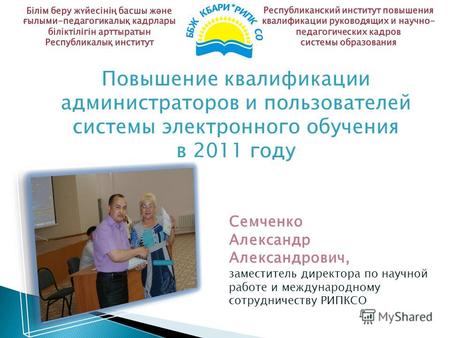 Повышение квалификации администраторов и пользователей системы электронного обучения в 2011 году Семченко Александр Александрович, заместитель директора.