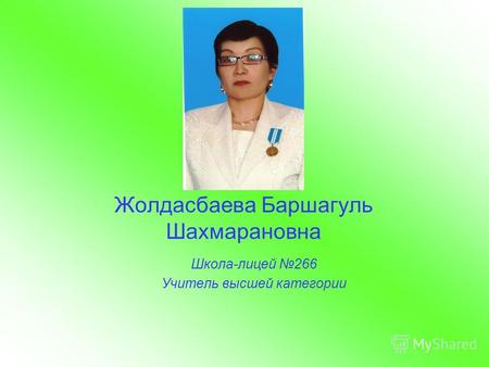 Жолдасбаева Баршагуль Шахмарановна Школа-лицей 266 Учитель высшей категории.