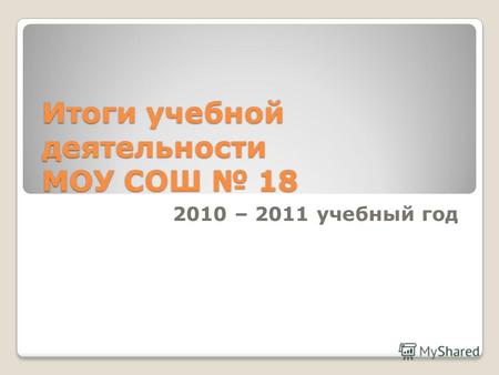 Итоги учебной деятельности МОУ СОШ 18 2010 – 2011 учебный год.