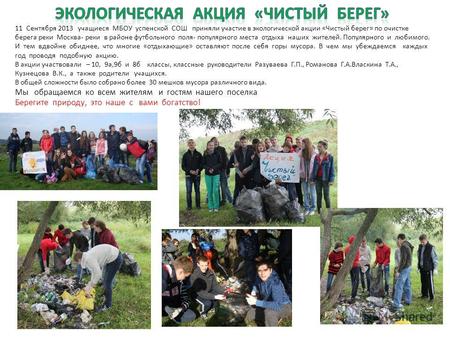 11 Сентября 2013 учащиеся МБОУ успенской СОШ приняли участие в экологической акции «Чистый берег» по очистке берега реки Москва- реки в районе футбольного.
