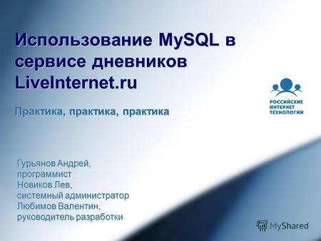 Использование MySQL в сервисе дневников LiveInternet.ru Практика, практика, практика Гурьянов Андрей, программист Новиков Лев, системный администратор.