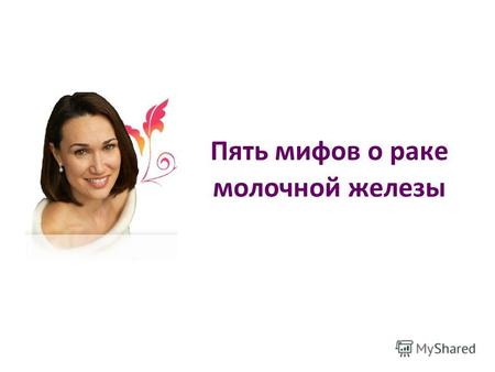 Пять мифов о раке молочной железы. В России диагноз «рак молочной железы» ежегодно ставится 52 тысячам женщин. Многие из них зачастую избегают визитов.