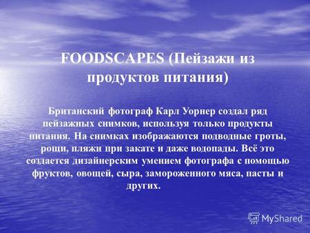 FOODSCAPES (Пейзажи из продуктов питания) Британский фотограф Карл Уорнер создал ряд пейзажных снимков, используя только продукты питания. На снимках изображаются.