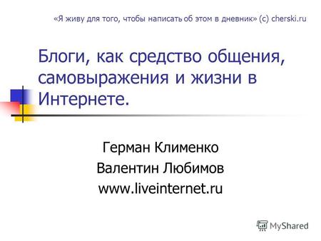 Блоги, как средство общения, самовыражения и жизни в Интернете. Герман Клименко Валентин Любимов www.liveinternet.ru «Я живу для того, чтобы написать об.