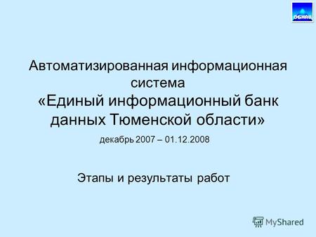 Автоматизированная информационная система «Единый информационный банк данных Тюменской области» Этапы и результаты работ декабрь 2007 – 01.12.2008.