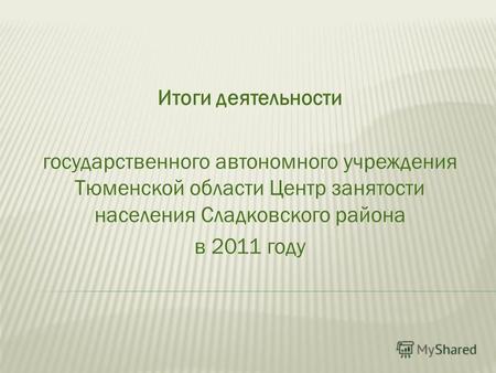 Итоги деятельности государственного автономного учреждения Тюменской области Центр занятости населения Сладковского района в 2011 году.