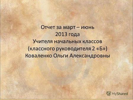 Отчет за март – июнь 2013 года Учителя начальных классов (классного руководителя 2 «Б») Коваленко Ольги Александровны.