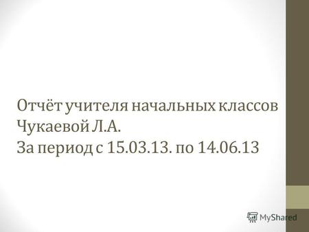 Отчёт учителя начальных классов Чукаевой Л.А. За период с 15.03.13. по 14.06.13.
