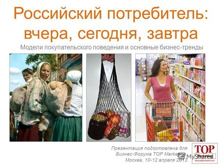 Российский потребитель: вчера, сегодня, завтра Модели покупательского поведения и основные бизнес-тренды Презентация подготовлена для Бизнес-Форума TOP.
