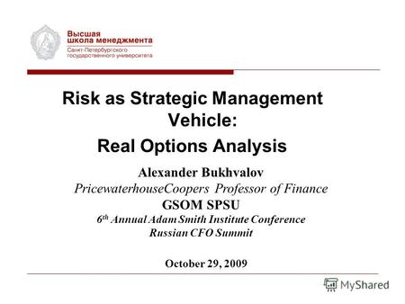 Risk as Strategic Management Vehicle: Real Options Analysis Alexander Bukhvalov PricewaterhouseCoopers Professor of Finance GSOM SPSU 6 th Annual Adam.