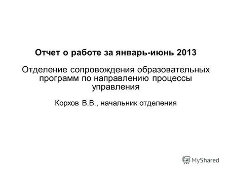 Отчет о работе за январь-июнь 2013 Отделение сопровождения образовательных программ по направлению процессы управления Корхов В.В., начальник отделения.
