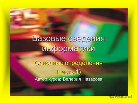 Базовые сведения информатики Основные определения (часть 1) Автор курса: Валерия Назарова.