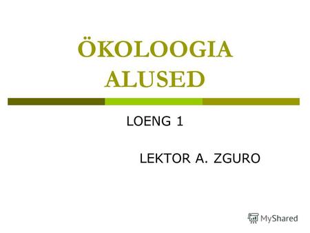 ÖKOLOOGIA ALUSED LOENG 1 LEKTOR A. ZGURO. 08.12.2013Loeng 12 ÖKOLOOGIA ALUSED Ökoloogia aine Ökoloogia alldistsipliinid Ökosüsteemi mõiste Biosfäär kui.