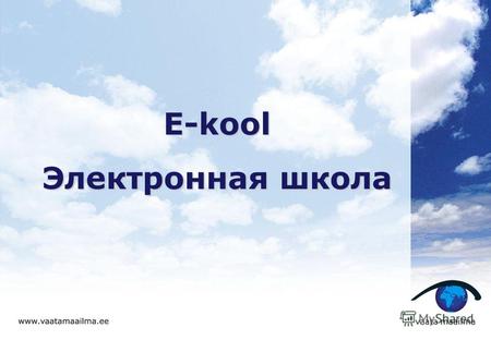 E-kool Электронная школа. Что такое E-kool? E-kool E-kool – это проект, созданный при поддержке целевого учреждения Vaata Maailma. На данный момент он.