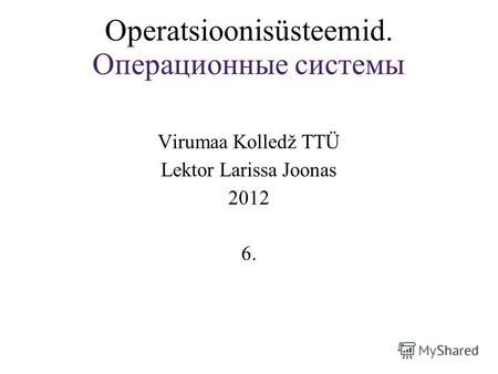 Operatsioonisüsteemid. Операционные системы Virumaa Kolledž TTÜ Lektor Larissa Joonas 2012 6.